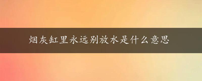 烟灰缸里永远别放水是什么意思