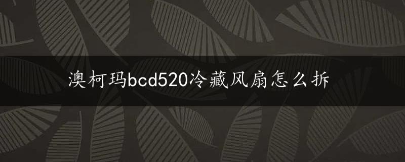 澳柯玛bcd520冷藏风扇怎么拆