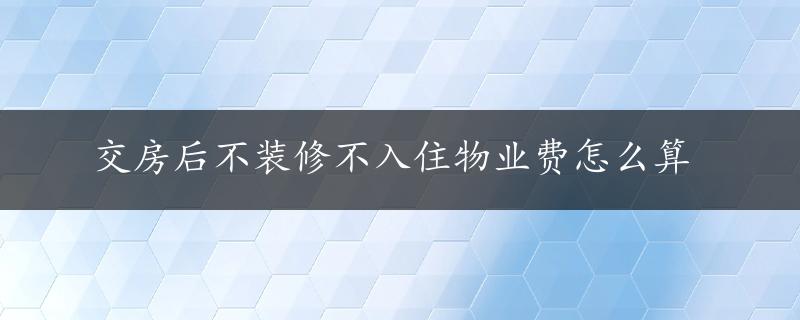 交房后不装修不入住物业费怎么算