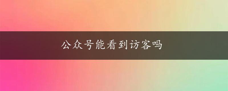 公众号能看到访客吗