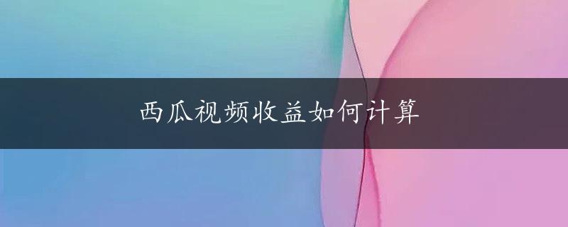 西瓜视频收益如何计算