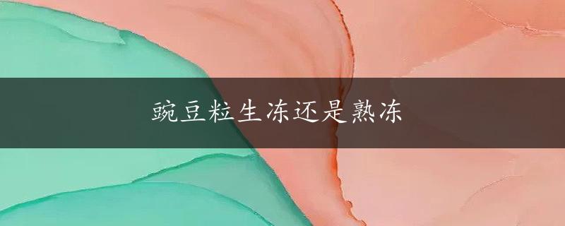 豌豆粒生冻还是熟冻