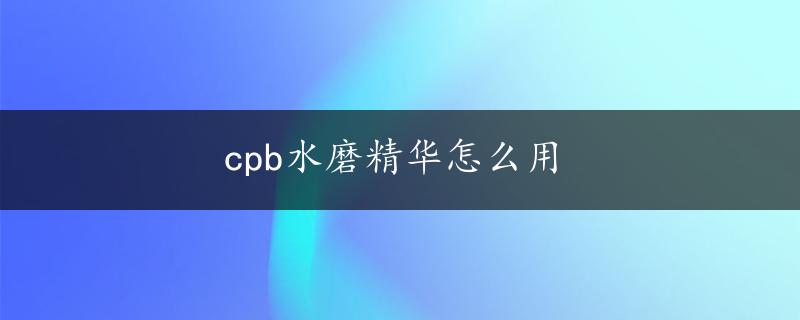 cpb水磨精华怎么用