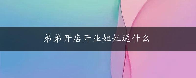 弟弟开店开业姐姐送什么