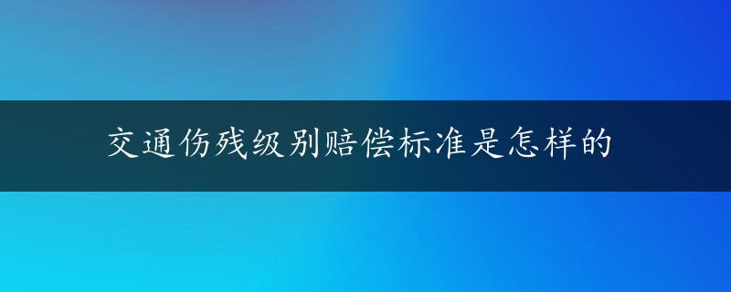 交通伤残级别赔偿标准是怎样的