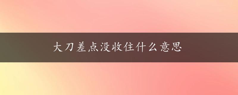 大刀差点没收住什么意思