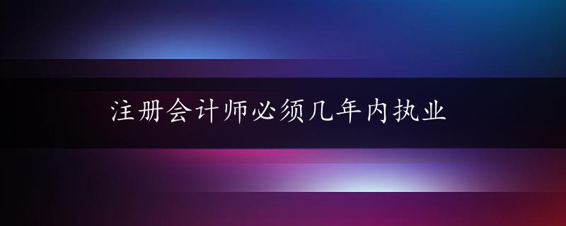 注册会计师必须几年内执业