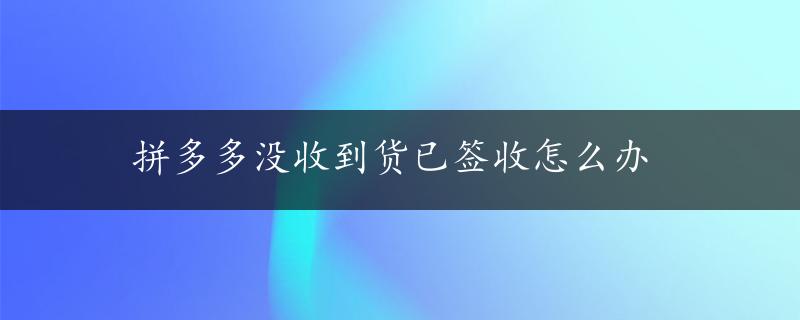 拼多多没收到货已签收怎么办