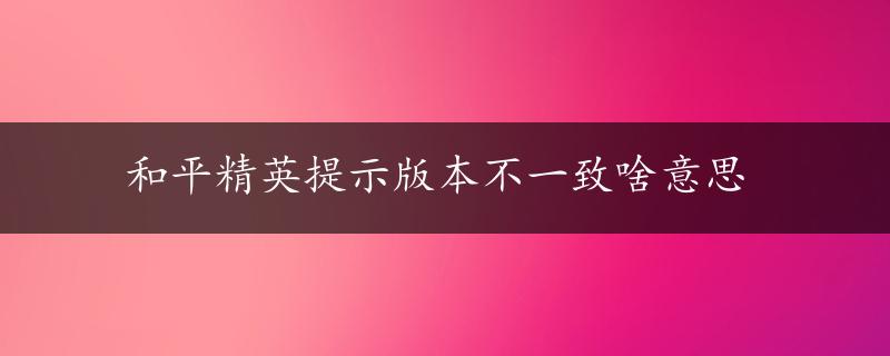 和平精英提示版本不一致啥意思