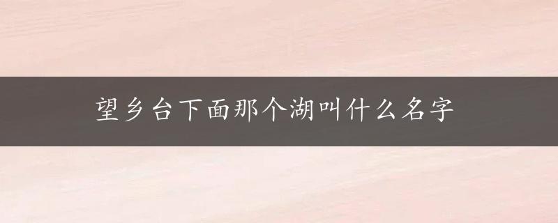 望乡台下面那个湖叫什么名字