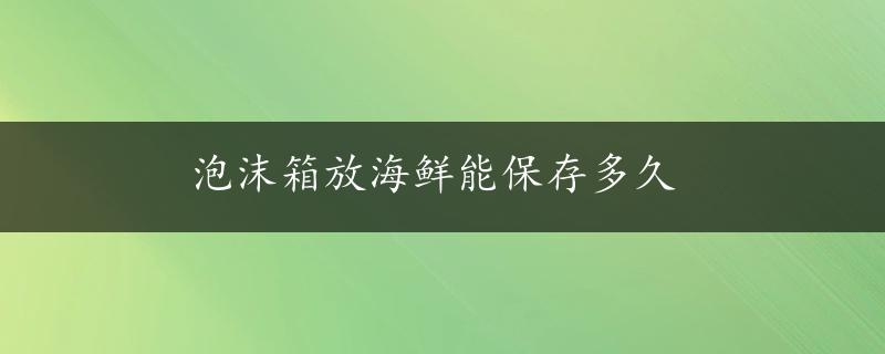 泡沫箱放海鲜能保存多久