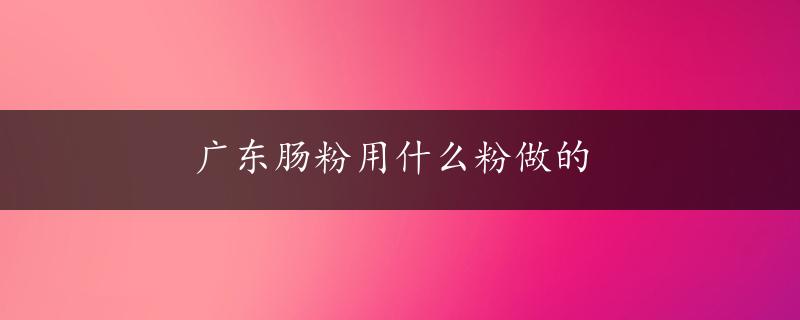 广东肠粉用什么粉做的