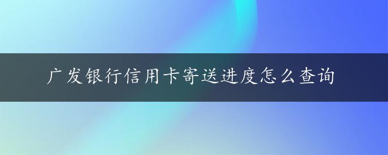 广发银行信用卡寄送进度怎么查询