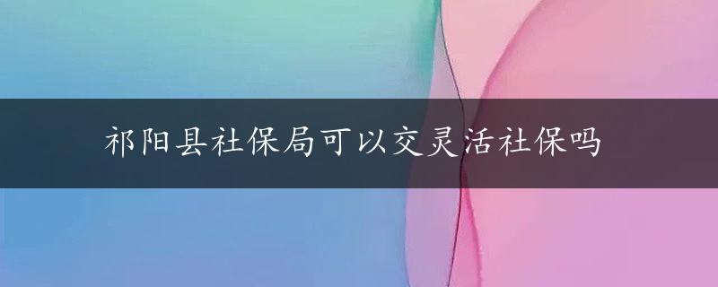 祁阳县社保局可以交灵活社保吗