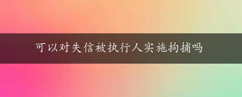 可以对失信被执行人实施拘捕吗