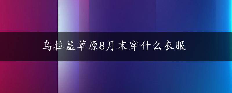 乌拉盖草原8月末穿什么衣服