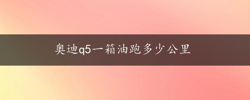 奥迪q5一箱油跑多少公里