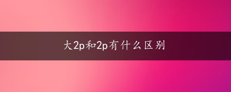 大2p和2p有什么区别