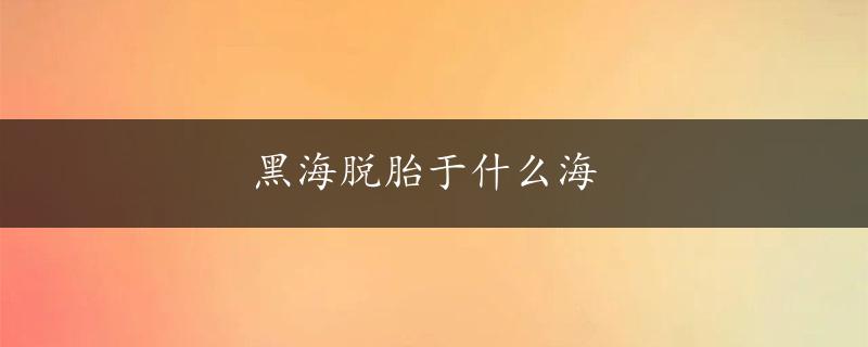 黑海脱胎于什么海