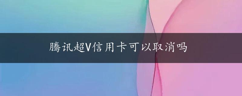 腾讯超V信用卡可以取消吗