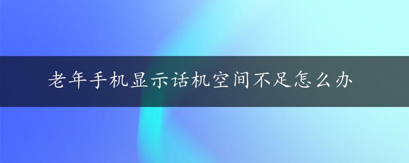 老年手机显示话机空间不足怎么办