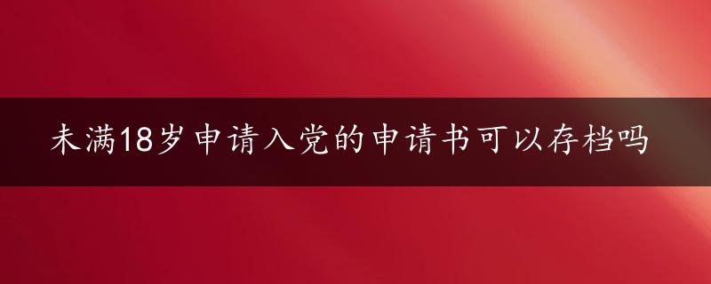 未满18岁申请入党的申请书可以存档吗