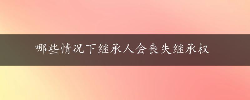 哪些情况下继承人会丧失继承权