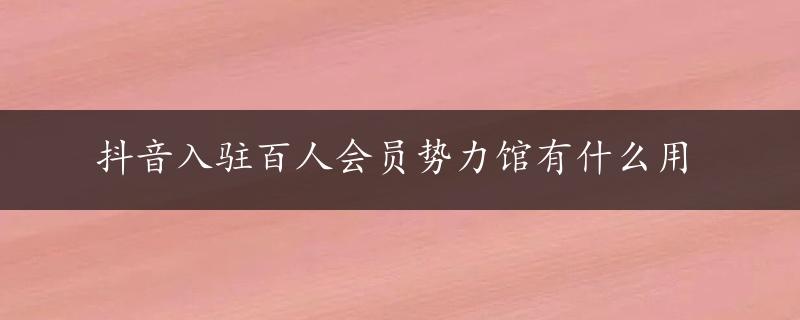 抖音入驻百人会员势力馆有什么用