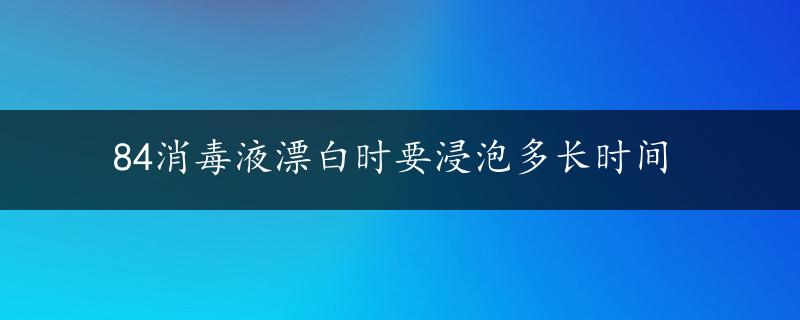 84消毒液漂白时要浸泡多长时间