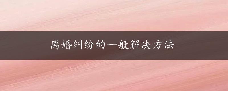 离婚纠纷的一般解决方法