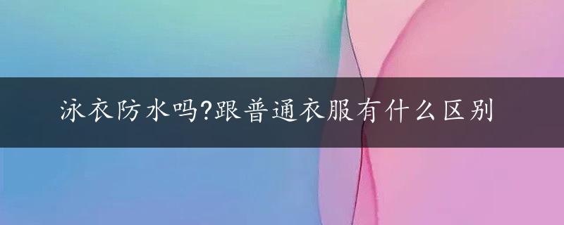 泳衣防水吗?跟普通衣服有什么区别