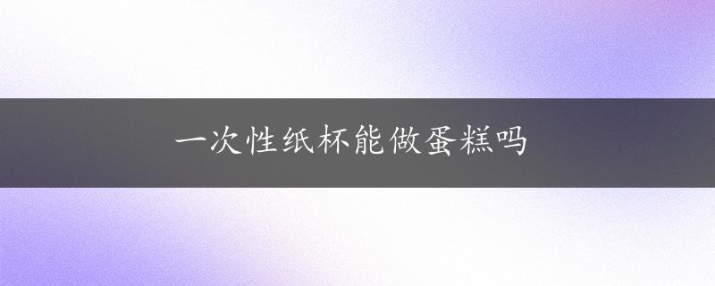 一次性纸杯能做蛋糕吗