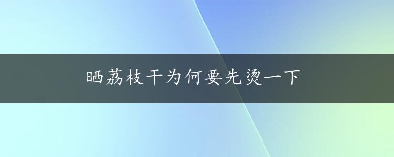 晒荔枝干为何要先烫一下