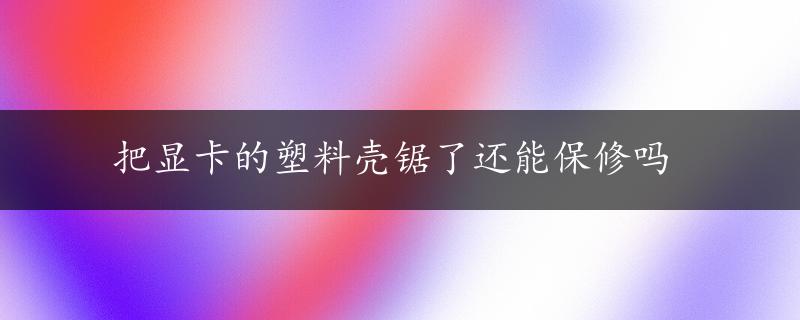 把显卡的塑料壳锯了还能保修吗