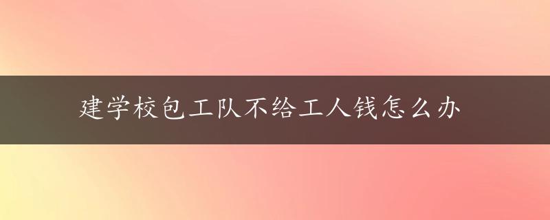 建学校包工队不给工人钱怎么办