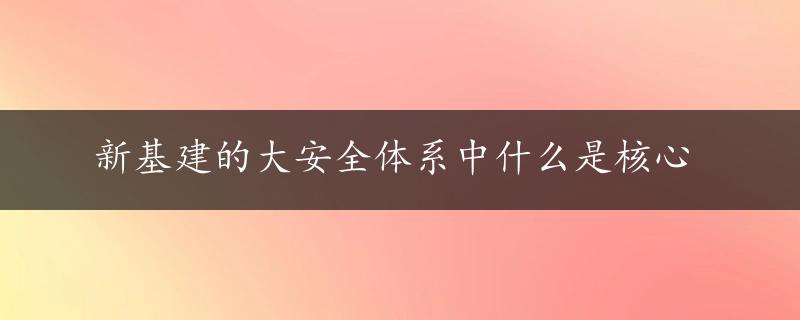 新基建的大安全体系中什么是核心