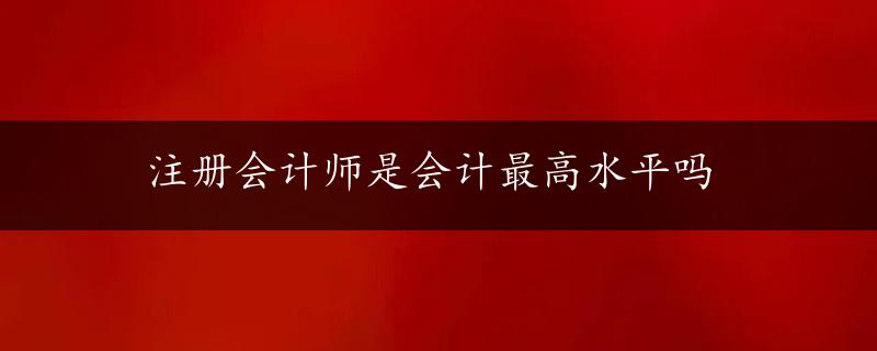 注册会计师是会计最高水平吗