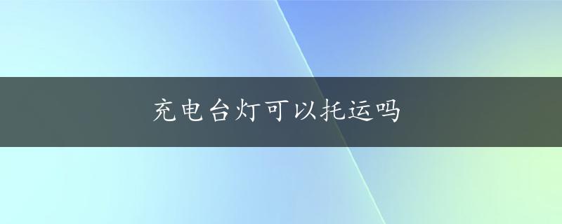 充电台灯可以托运吗