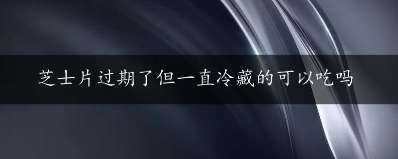 芝士片过期了但一直冷藏的可以吃吗