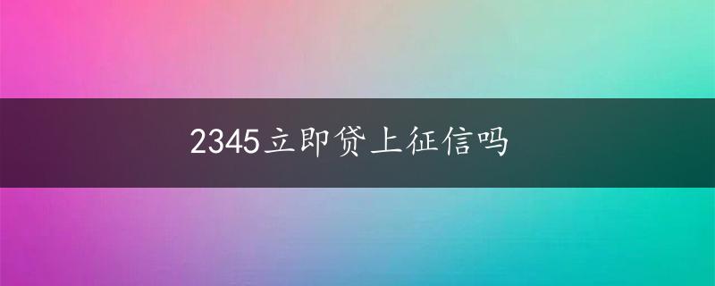 2345立即贷上征信吗