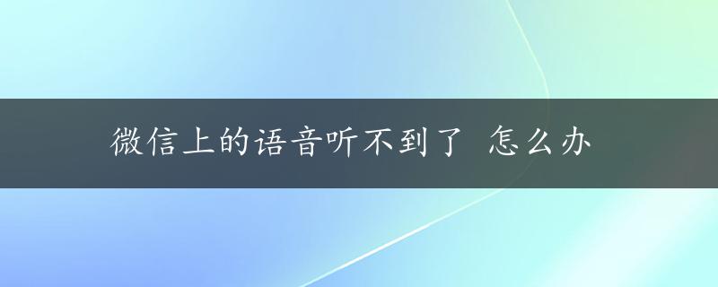 微信上的语音听不到了 怎么办