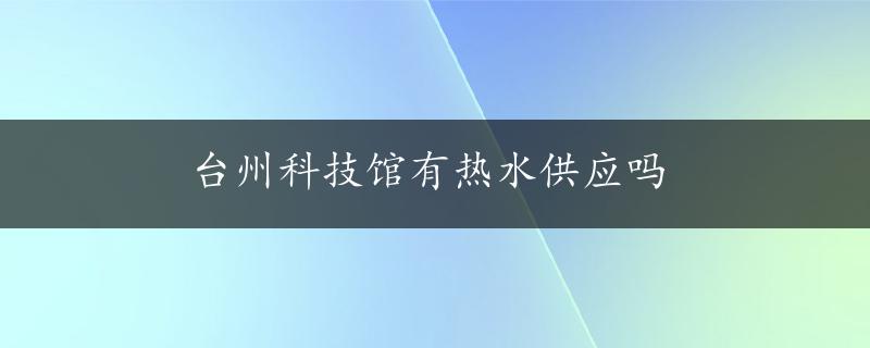 台州科技馆有热水供应吗