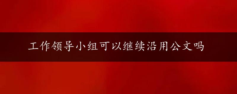 工作领导小组可以继续沿用公文吗