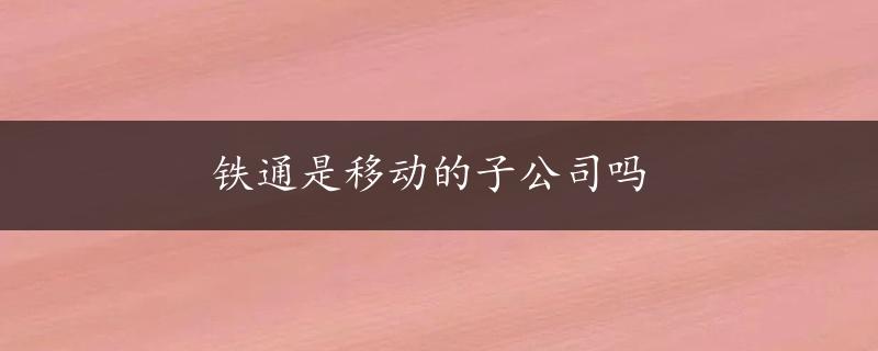 铁通是移动的子公司吗