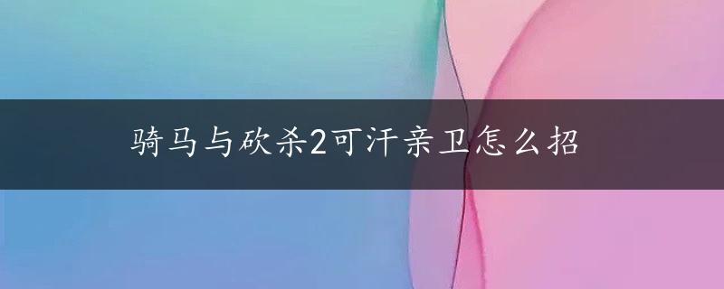 骑马与砍杀2可汗亲卫怎么招