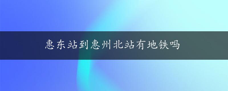 惠东站到惠州北站有地铁吗