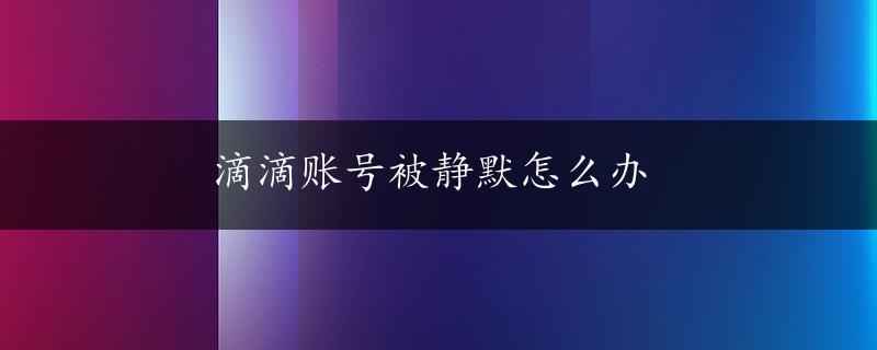 滴滴账号被静默怎么办