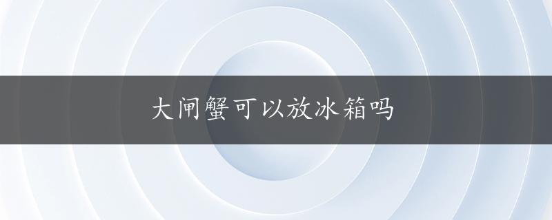 大闸蟹可以放冰箱吗