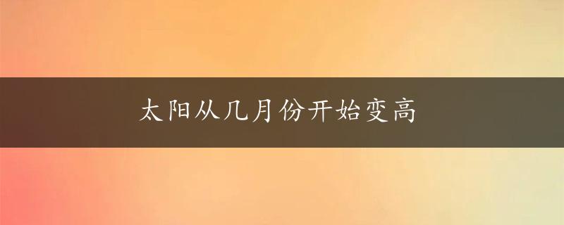 太阳从几月份开始变高