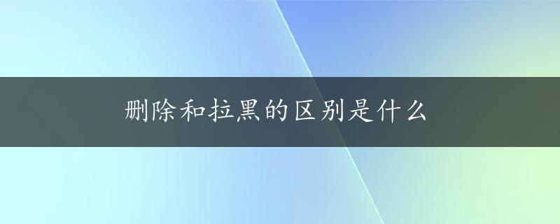 删除和拉黑的区别是什么